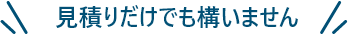 見積だけでも構いません