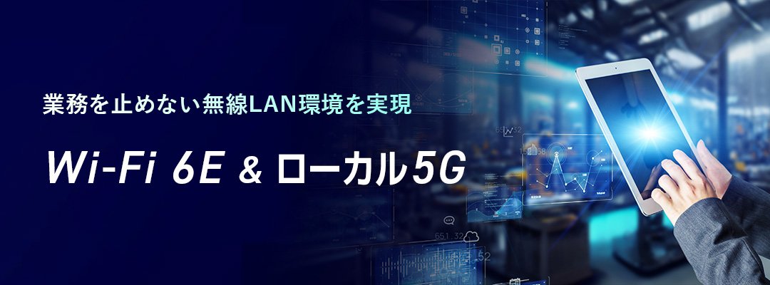 業務が滞らない安心の無線AN環境を実現する Wi-Fi6E ＆ ローカル5G